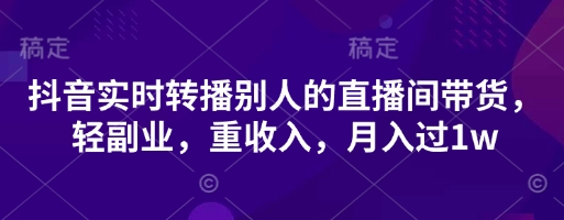 抖音实时转播别人的直播间带货，轻副业，重收入，月入过1w-生财赚 -赚钱新动力