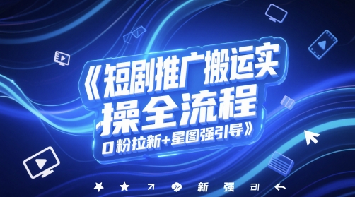 短剧推广搬运实操全流程，0粉拉新+星图强引导-生财赚 -赚钱新动力