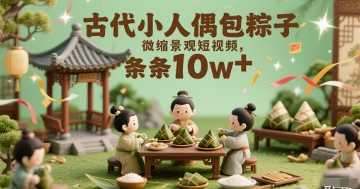 古代小人偶包粽子微缩景观短视频，条条10w+-生财赚 -赚钱新动力