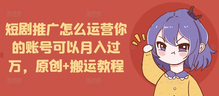 短剧推广怎么运营你的账号可以月入过万，原创+搬运教程-生财赚 -赚钱新动力