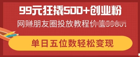99元狂撬500+创业粉，单日五位数轻松变现，网创朋友圈投放教程-生财赚 -赚钱新动力