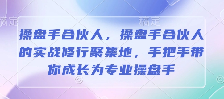 操盘手合伙人，操盘手合伙人的实战修行聚集地，手把手带你成长为专业操盘手-生财赚 -赚钱新动力