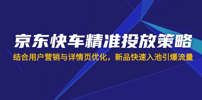 （14185期）京东快车精准投放策略，结合用户营销与详情页优化，新品快速入池引爆流量-生财赚 -赚钱新动力