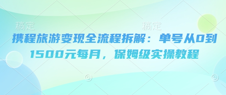 携程旅游变现全流程拆解：单号从0到1500元每月，保姆级实操教程-生财赚 -赚钱新动力