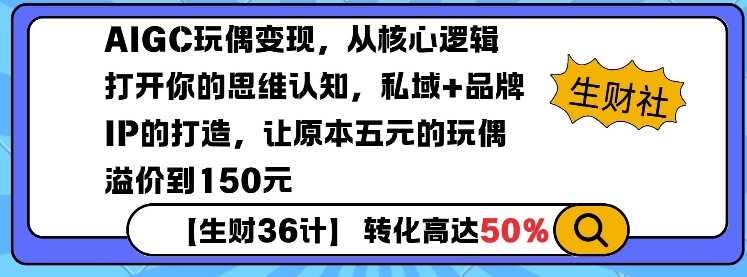 AIGC玩偶变现，从核心逻辑打开你的思维认知，私域+品牌IP的打造，让原本五元的玩偶溢价到150元-生财赚 -赚钱新动力