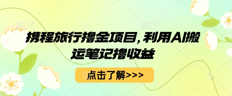 携程旅行撸金项目，利用AI搬运笔记撸收益-生财赚 -赚钱新动力