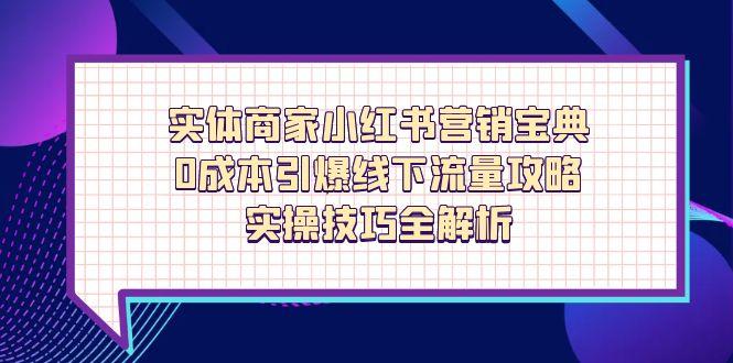（14519期）实体商家小红书营销宝典，0成本引爆线下流量攻略，实操技巧全解析-生财赚 -赚钱新动力