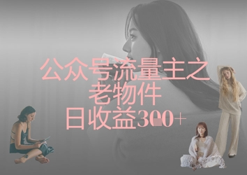公众号流量主之老物件日收益300+-生财赚 -赚钱新动力