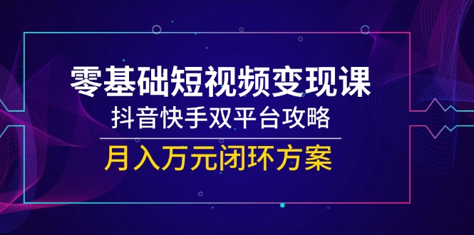 （14988期）零基础短视频变现课，抖音快手双平台攻略，月入万元闭环方案-生财赚 -赚钱新动力