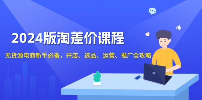 （13871期）2024版淘差价课程，无货源电商新手必备，开店、选品、运营、推广全攻略-生财赚 -赚钱新动力