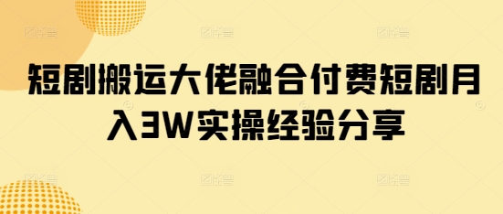 短剧搬运大佬融合付费短剧月入3W实操经验分享-生财赚 -赚钱新动力