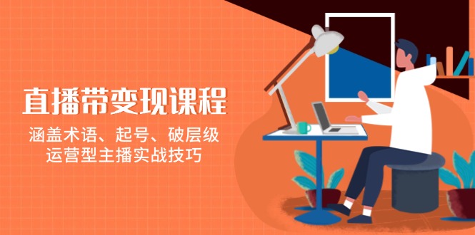 （13941期）直播带变现课程，涵盖术语、起号、破层级，运营型主播实战技巧-生财赚 -赚钱新动力