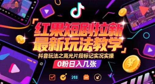 红果短剧拉新最新玩法教学，抖音玩法之高光片段标记实况实操，0粉日入几张-生财赚 -赚钱新动力