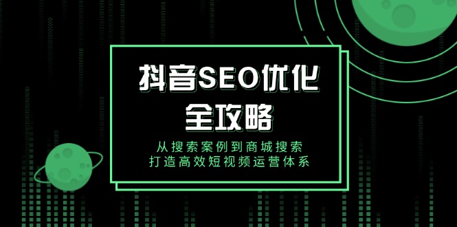 （14023期）抖音 SEO优化全攻略，从搜索案例到商城搜索，打造高效短视频运营体系-生财赚 -赚钱新动力