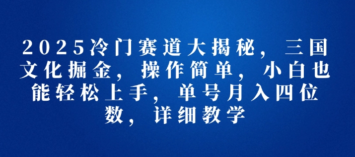 2025冷门赛道大揭秘，三国文化掘金，操作简单，小白也能轻松上手，单号月入四位数，详细教学-生财赚 -赚钱新动力