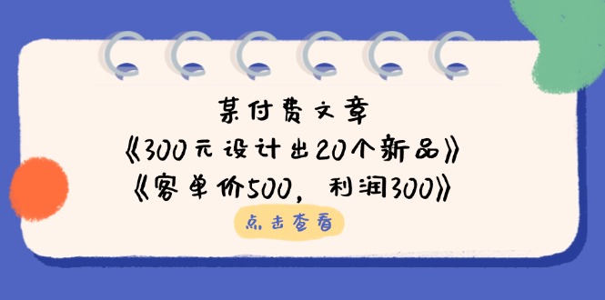 （14209期）某付费文章：《300元设计出20个新品》+《客单价500，利润300》-生财赚 -赚钱新动力