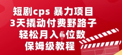 短剧cps暴力项目，3天撬动付费野路子，有人偷偷月入五位数，保姆级教程-生财赚 -赚钱新动力