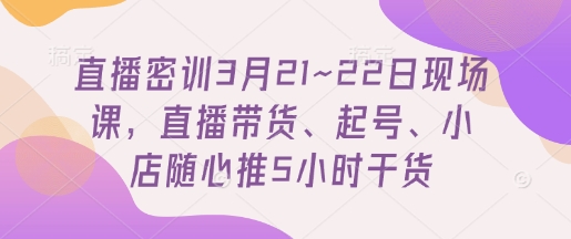 直播密训3月21~22日现场课，​直播带货、起号、小店随心推5小时干货-生财赚 -赚钱新动力