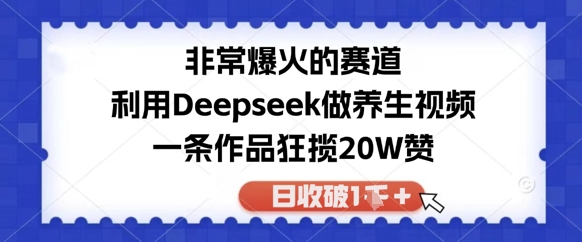 非常爆火的赛道，利用Deepseek做养生视频，一条作品狂揽20W赞，日收破1k-生财赚 -赚钱新动力