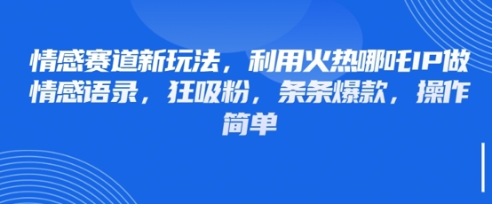 情感赛道新玩法，利用火热哪吒IP做情感语录，狂吸粉，条条爆款，操作简单-生财赚 -赚钱新动力
