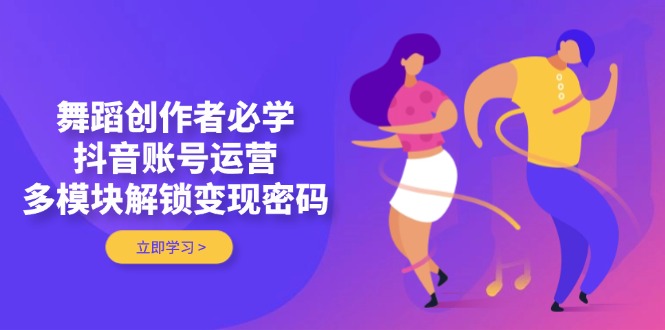 （14501期）舞蹈创作者必学，抖音账号运营，多模块解锁变现密码-生财赚 -赚钱新动力