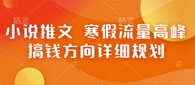 小说推文 寒假流量高峰 搞钱方向详细规划-生财赚 -赚钱新动力