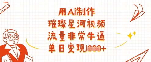 用Ai制作璀璨星河视频，流量非常牛逼，单日变现多张-生财赚 -赚钱新动力