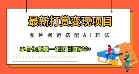 最新打赏变现项目，图片搬运搭配AI玩法，小白也能靠一张图日入5张-生财赚 -赚钱新动力
