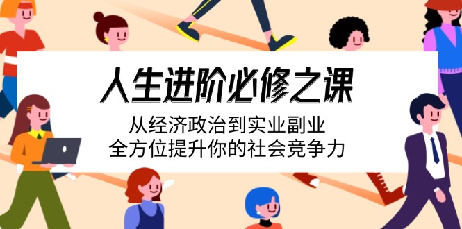 （14543期）人生进阶必修之课：从经济政治到实业副业，全方位提升你的社会竞争力-生财赚 -赚钱新动力