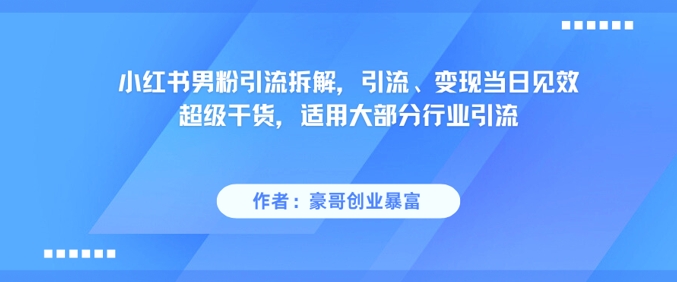 小红书男粉引流拆解，引流、变现当日见效超级干货，适用大部分行业引流-生财赚 -赚钱新动力