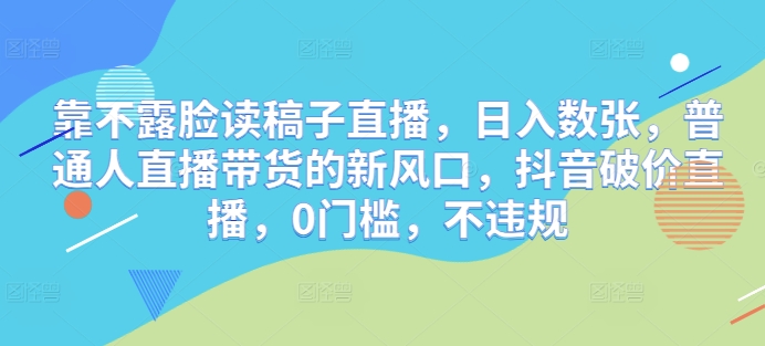 靠不露脸读稿子直播，日入数张，普通人直播带货的新风口，抖音破价直播，0门槛，不违规-生财赚 -赚钱新动力