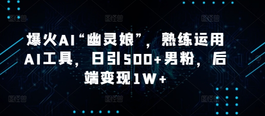 爆火AI“幽灵娘”，熟练运用AI工具，日引500+男粉，后端变现1W+【揭秘】-生财赚 -赚钱新动力