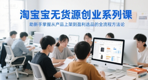 淘宝无货源创业系列课，助新手掌握从产品上架到盈利选品的全流程方法论-生财赚 -赚钱新动力