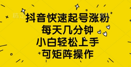抖音快速起号涨粉，每天几分钟，小白轻松上手，可矩阵操作-生财赚 -赚钱新动力