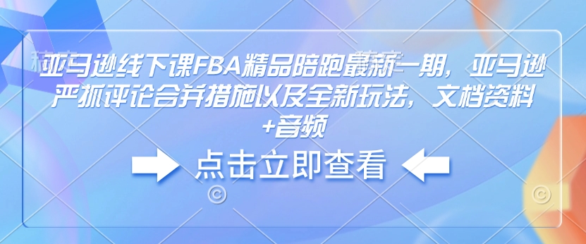 亚马逊线下课FBA精品陪跑最新一期，亚马逊严抓评论合并措施以及全新玩法，文档资料+音频-生财赚 -赚钱新动力