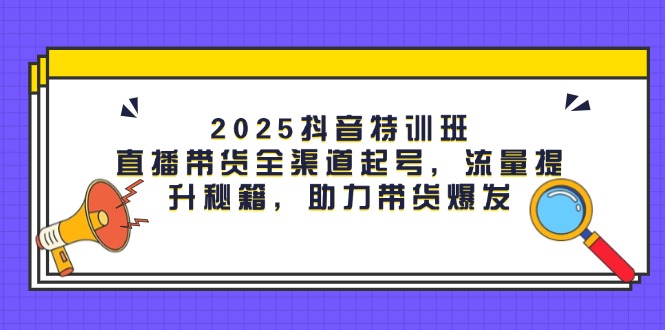 （14620期）2025抖音特训班：直播带货全渠道起号，流量提升秘籍，助力带货爆发-生财赚 -赚钱新动力