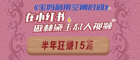 宝妈利用空闲时间，小红书做林黛玉在线怼人视频，快速涨粉，实现账号变现-生财赚 -赚钱新动力