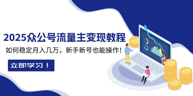 （13853期）2025众公号流量主变现教程：如何稳定月入几万，新手新号也能操作-生财赚 -赚钱新动力