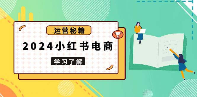 （13789期）2024小红书电商教程，从入门到实战，教你有效打造爆款店铺，掌握选品技巧-生财赚 -赚钱新动力