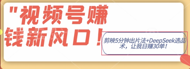 视频号挣钱新风口，剪映5分钟出片法+DeepSeek选品术，让我日出30单-生财赚 -赚钱新动力