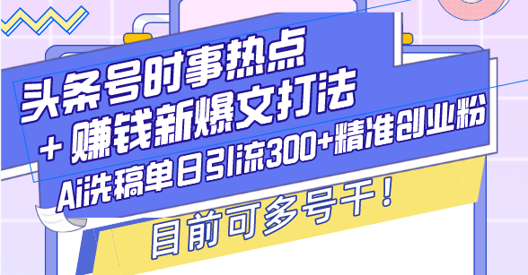 （13782期）头条号时事热点＋赚钱新爆文打法，Ai洗稿单日引流300+精准创业粉，目前…-生财赚 -赚钱新动力