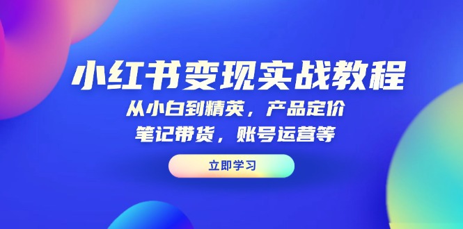 （13923期）小红书变现实战教程：从小白到精英，产品定价，笔记带货，账号运营等-生财赚 -赚钱新动力