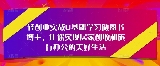 轻创业实战0基础学习做图书博主，让你实现居家创收和旅行办公的美好生活-生财赚 -赚钱新动力