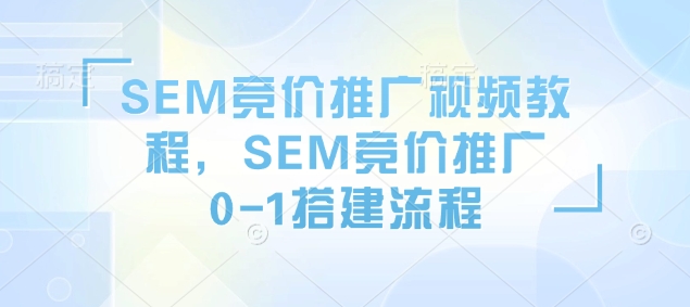 SEM竞价推广视频教程，SEM竞价推广0-1搭建流程-生财赚 -赚钱新动力