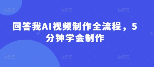 回答我AI视频制作全流程，5分钟学会制作-生财赚 -赚钱新动力