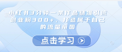 小红书3分钟一条作品精准引流创业粉300+，打造属于自己的流量帝国-生财赚 -赚钱新动力