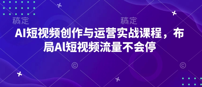 AI短视频创作与运营实战课程，布局Al短视频流量不会停-生财赚 -赚钱新动力