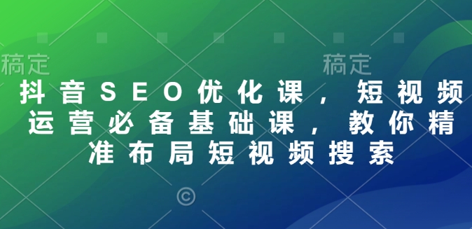 抖音SEO优化课，短视频运营必备基础课，教你精准布局短视频搜索-生财赚 -赚钱新动力