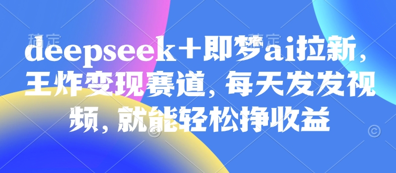 原客单价998的deepseek+即梦ai拉新，王炸变现赛道，每天发发视频，就能轻松挣收益-生财赚 -赚钱新动力