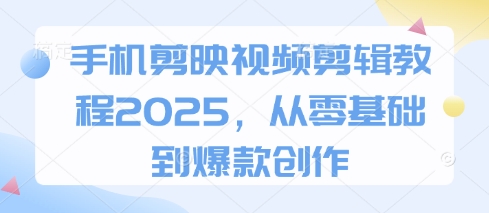 手机剪映视频剪辑教程2025，从零基础到爆款创作-生财赚 -赚钱新动力